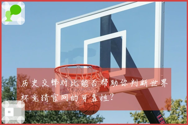 历史交锋对比能否帮助你判断世界杯竞猜官网的可靠性？