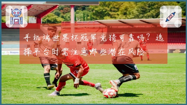 手机端世界杯冠军竞猜可靠吗？选择平台时需注意哪些潜在风险