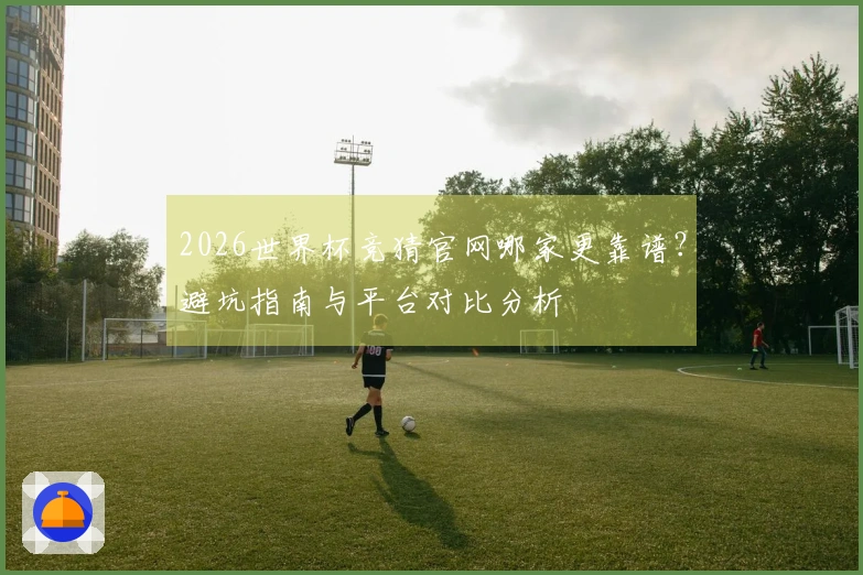2026世界杯竞猜官网哪家更靠谱？避坑指南与平台对比分析