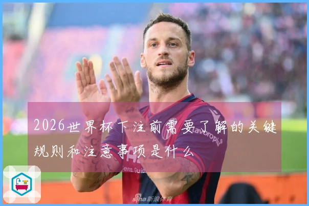 2026世界杯下注前需要了解的关键规则和注意事项是什么