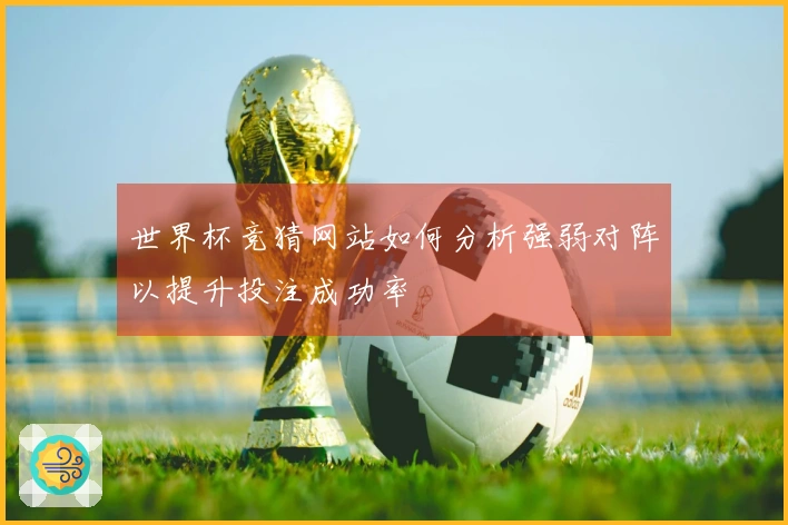 世界杯竞猜网站如何分析强弱对阵以提升投注成功率