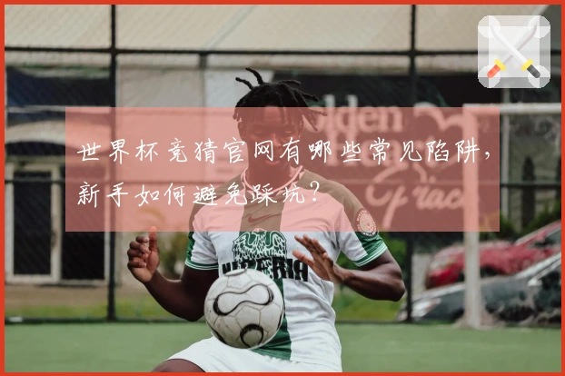 世界杯竞猜官网有哪些常见陷阱，新手如何避免踩坑？