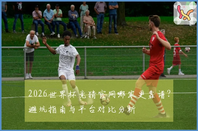 2026世界杯竞猜官网哪家更靠谱？避坑指南与平台对比分析
