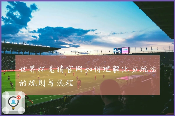 世界杯竞猜官网如何理解比分玩法的规则与流程