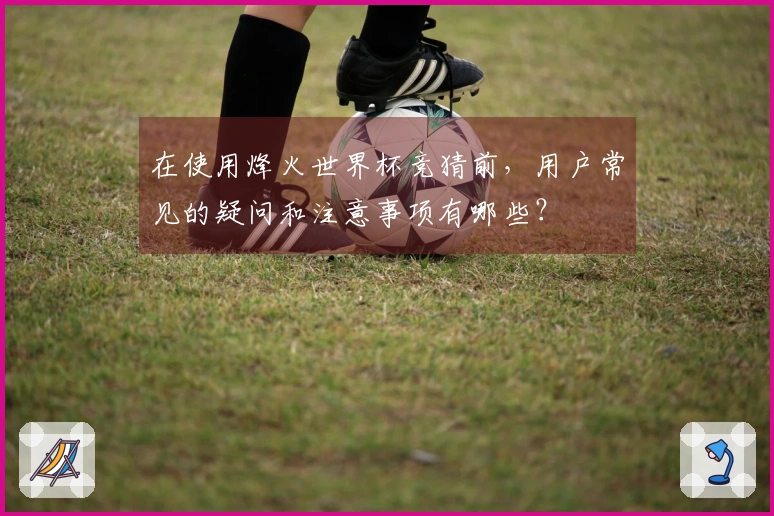 在使用烽火世界杯竞猜前，用户常见的疑问和注意事项有哪些？